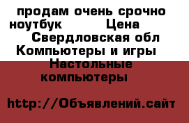 продам очень срочно ноутбук ASUS  › Цена ­ 9 000 - Свердловская обл. Компьютеры и игры » Настольные компьютеры   